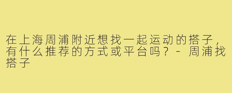 在上海周浦附近想找一起运动的搭子，有什么推荐的方式或平台吗？-周浦找搭子