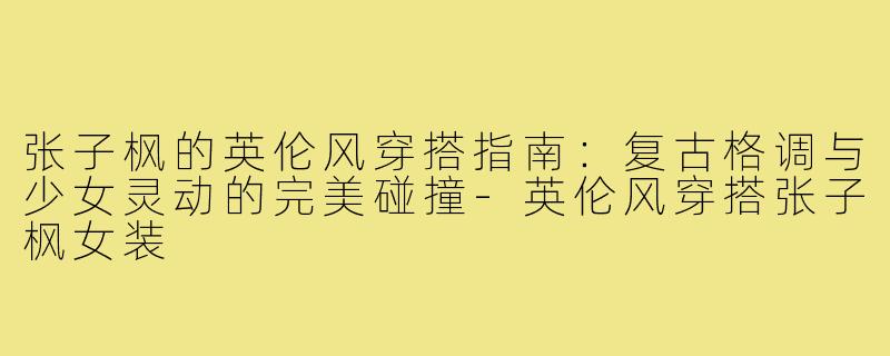 张子枫的英伦风穿搭指南：复古格调与少女灵动的完美碰撞-英伦风穿搭张子枫女装