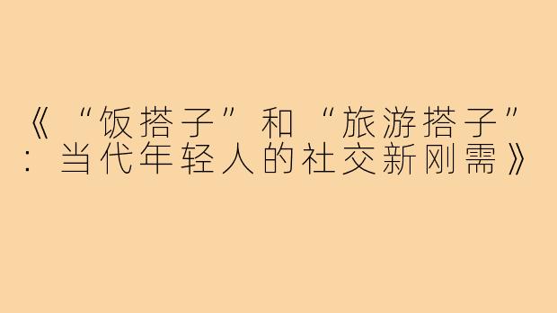 《“饭搭子”和“旅游搭子”:当代年轻人的社交新刚需》