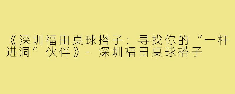 《深圳福田桌球搭子:寻找你的“一杆进洞”伙伴》-深圳福田桌球搭子