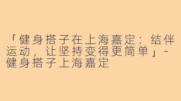 「健身搭子在上海嘉定:结伴运动,让坚持变得更简单」-健身搭子上海嘉定
