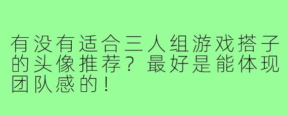 有没有适合三人组游戏搭子的头像推荐？最好是能体现团队感的！