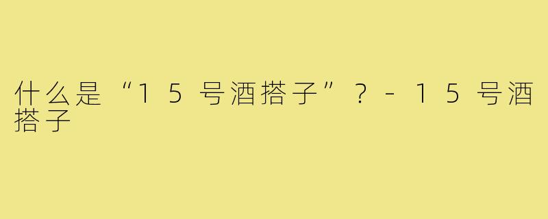 什么是“15号酒搭子”?-15号酒搭子