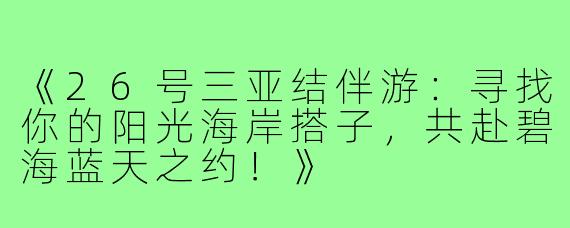 《26号三亚结伴游：寻找你的阳光海岸搭子，共赴碧海蓝天之约！》