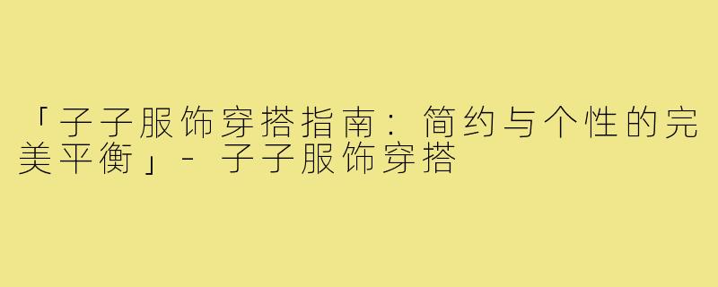 「子子服饰穿搭指南：简约与个性的完美平衡」-子子服饰穿搭