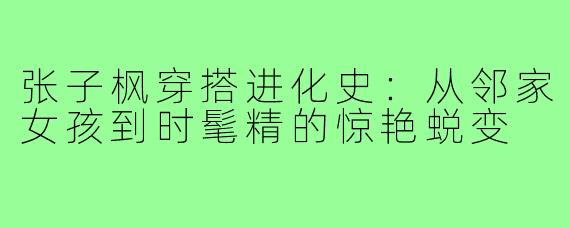 张子枫穿搭进化史：从邻家女孩到时髦精的惊艳蜕变