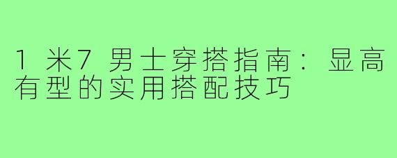 1米7男士穿搭指南：显高有型的实用搭配技巧