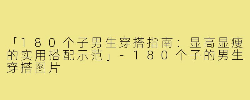 「180个子男生穿搭指南：显高显瘦的实用搭配示范」-180个子的男生穿搭图片