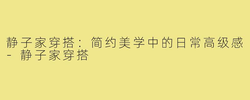 静子家穿搭：简约美学中的日常高级感