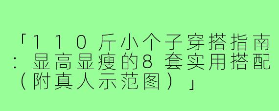 「110斤小个子穿搭指南：显高显瘦的8套实用搭配（附真人示范图）」