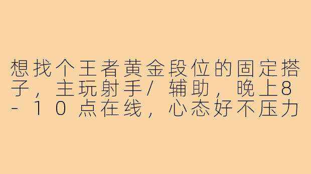 想找个王者黄金段位的固定搭子,主玩射手/辅助,晚上8-10点在线,心态好不压力,有人一起吗?-王者黄金段位搭子