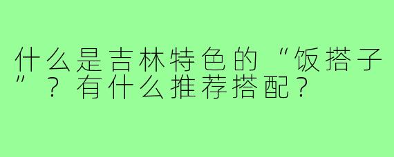 什么是吉林特色的“饭搭子”?有什么推荐搭配?