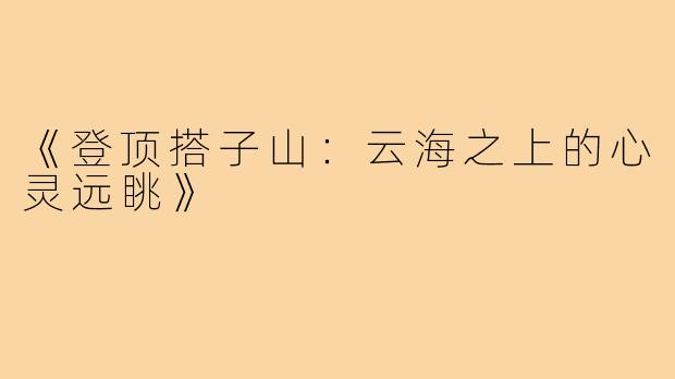 《登顶搭子山:云海之上的心灵远眺》
