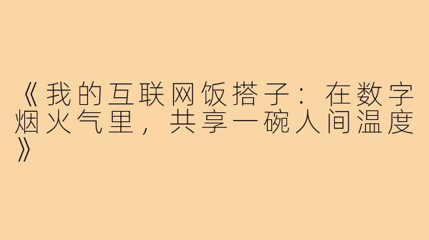《我的互联网饭搭子：在数字烟火气里，共享一碗人间温度》