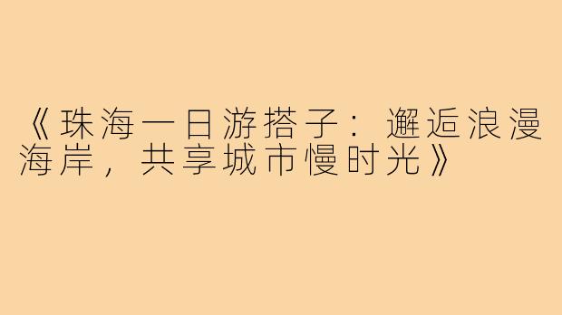《珠海一日游搭子：邂逅浪漫海岸，共享城市慢时光》