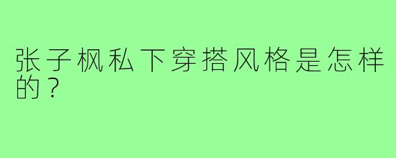 张子枫私下穿搭风格是怎样的？