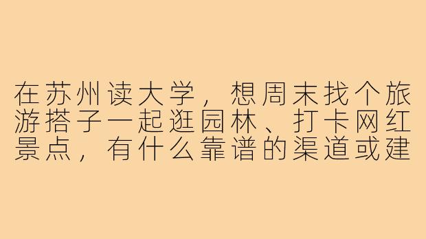 在苏州读大学,想周末找个旅游搭子一起逛园林、打卡网红景点,有什么靠谱的渠道或建议吗?