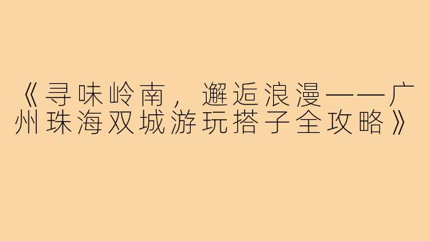 《寻味岭南，邂逅浪漫——广州珠海双城游玩搭子全攻略》