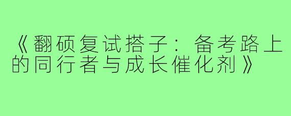 《翻硕复试搭子：备考路上的同行者与成长催化剂》