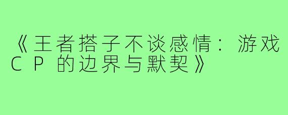 《王者搭子不谈感情：游戏CP的边界与默契》