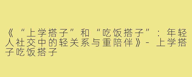 《“上学搭子”和“吃饭搭子”:年轻人社交中的轻关系与重陪伴》-上学搭子吃饭搭子