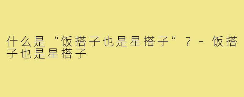 什么是“饭搭子也是星搭子”?-饭搭子也是星搭子