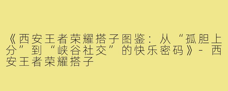 《西安王者荣耀搭子图鉴：从“孤胆上分”到“峡谷社交”的快乐密码》
