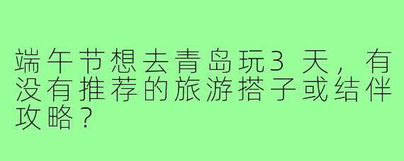 端午节想去青岛玩3天,有没有推荐的旅游搭子或结伴攻略?