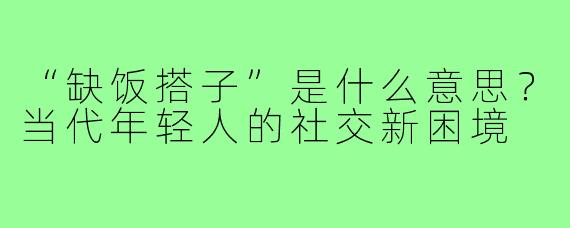 “缺饭搭子”是什么意思？当代年轻人的社交新困境