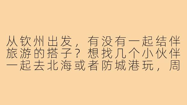 从钦州出发，有没有一起结伴旅游的搭子？想找几个小伙伴一起去北海或者防城港玩，周末短途游，分摊费用还能互相拍照，有感兴趣的吗？