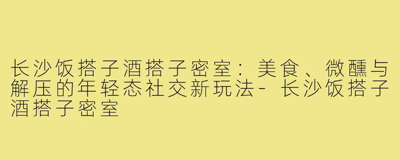 长沙饭搭子酒搭子密室：美食、微醺与解压的年轻态社交新玩法-长沙饭搭子酒搭子密室
