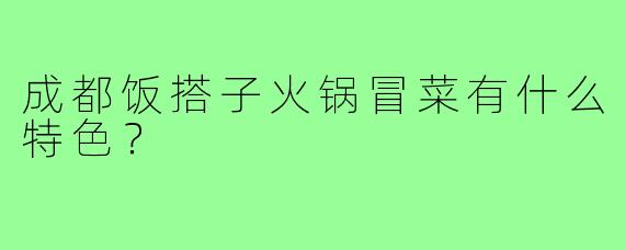 成都饭搭子火锅冒菜有什么特色?