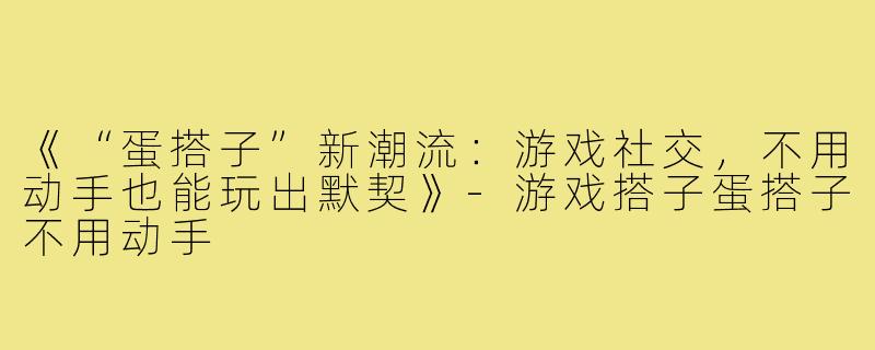 《“蛋搭子”新潮流：游戏社交，不用动手也能玩出默契》-游戏搭子蛋搭子不用动手