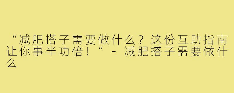 “减肥搭子需要做什么？这份互助指南让你事半功倍！”-减肥搭子需要做什么