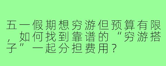 五一假期想穷游但预算有限,如何找到靠谱的“穷游搭子”一起分担费用?