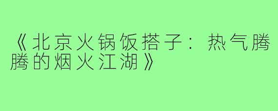 《北京火锅饭搭子:热气腾腾的烟火江湖》