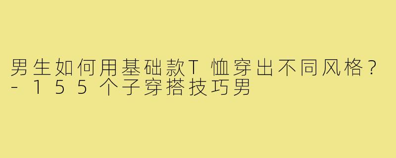 男生如何用基础款T恤穿出不同风格？-155个子穿搭技巧男
