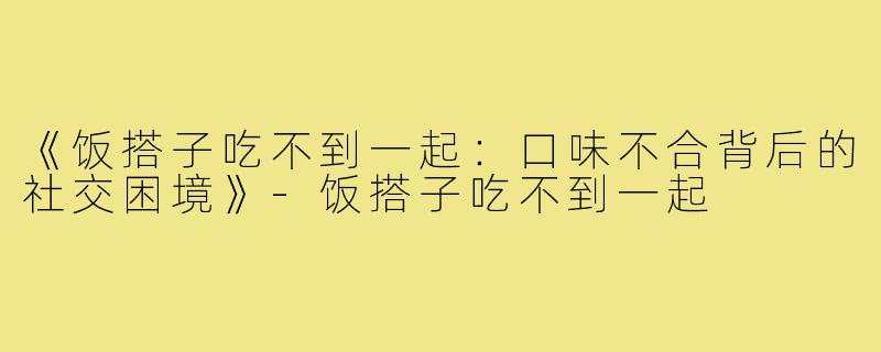 《饭搭子吃不到一起：口味不合背后的社交困境》-饭搭子吃不到一起