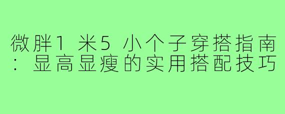 微胖1米5小个子穿搭指南：显高显瘦的实用搭配技巧