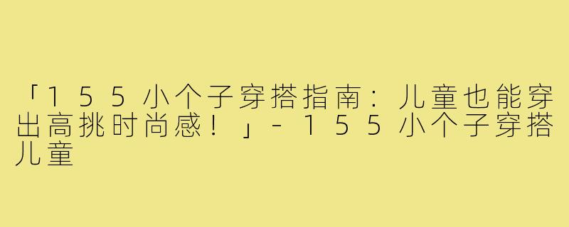 「155小个子穿搭指南:儿童也能穿出高挑时尚感!」-155小个子穿搭儿童