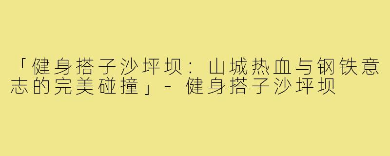 「健身搭子沙坪坝：山城热血与钢铁意志的完美碰撞」-健身搭子沙坪坝