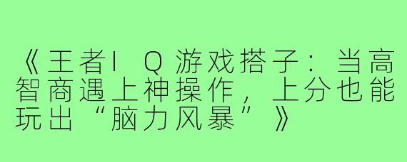 《王者IQ游戏搭子：当高智商遇上神操作，上分也能玩出“脑力风暴”》
