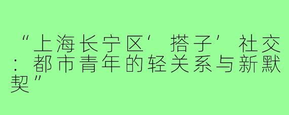 “上海长宁区‘搭子’社交：都市青年的轻关系与新默契”