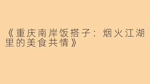 《重庆南岸饭搭子：烟火江湖里的美食共情》