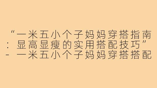 “一米五小个子妈妈穿搭指南：显高显瘦的实用搭配技巧”-一米五小个子妈妈穿搭搭配