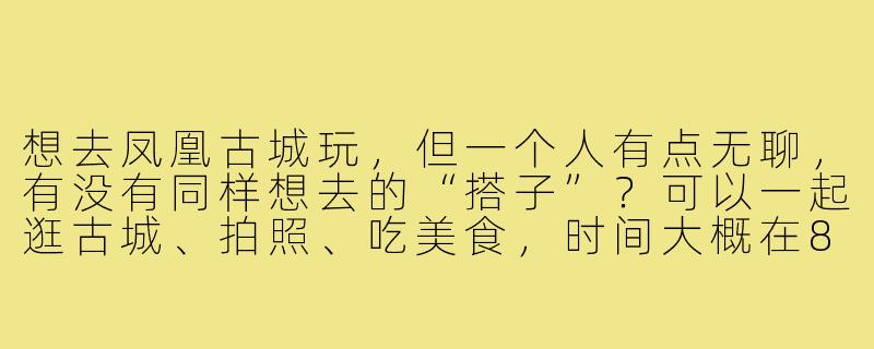 想去凤凰古城玩,但一个人有点无聊,有没有同样想去的“搭子”?可以一起逛古城、拍照、吃美食,时间大概在8月中旬,3-4天左右!-凤凰古城找搭子