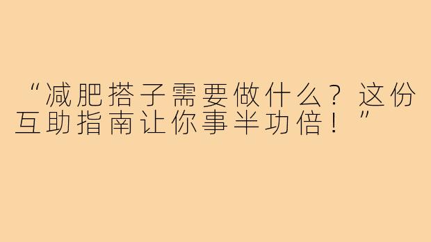 “减肥搭子需要做什么？这份互助指南让你事半功倍！”