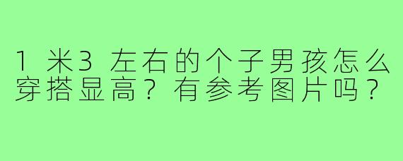 1米3左右的个子男孩怎么穿搭显高？有参考图片吗？