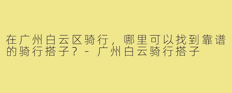在广州白云区骑行，哪里可以找到靠谱的骑行搭子？-广州白云骑行搭子
