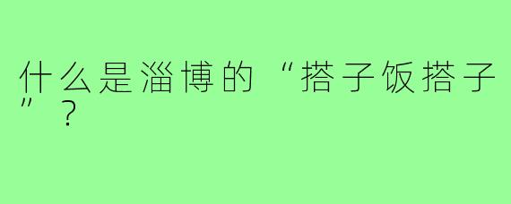 什么是淄博的“搭子饭搭子”？